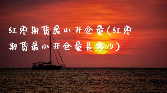红枣期货最小开仓量(红枣期货最小开仓量是多少)_https://www.xmqjcw.com_期货投资_第1张