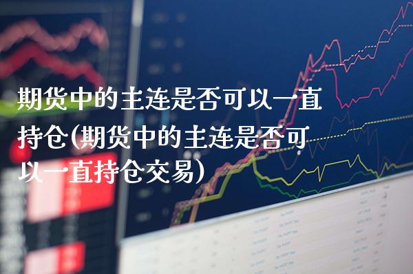 期货中的主连是否可以一直持仓(期货中的主连是否可以一直持仓交易)_https://www.xmqjcw.com_基金理财_第1张