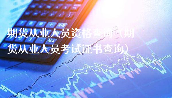 期货从业人员资格查询（期货从业人员考试证书查询）_https://www.xmqjcw.com_期货行情_第1张
