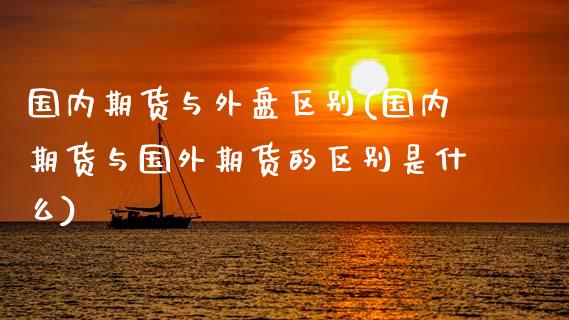 国内期货与外盘区别(国内期货与国外期货的区别是什么)_https://www.xmqjcw.com_期货百科_第1张