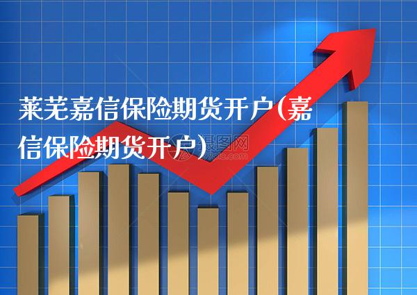 莱芜嘉信保险期货开户(嘉信保险期货开户)_https://www.xmqjcw.com_期货行情_第1张