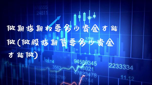 做期指期权要多少资金才能做(做股指期货要多少资金才能做)_https://www.xmqjcw.com_期货百科_第1张