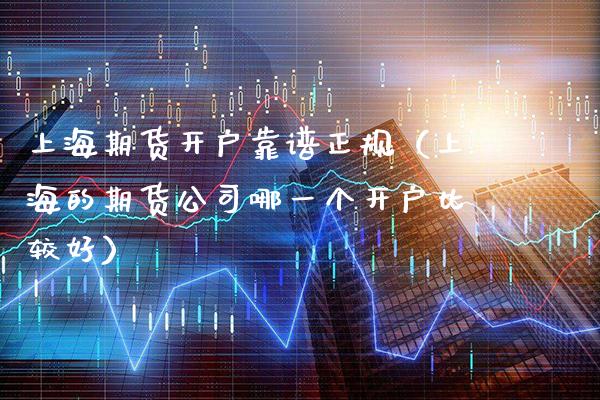 上海期货开户靠谱正规（上海的期货公司哪一个开户比较好）_https://www.xmqjcw.com_期货直播室_第1张
