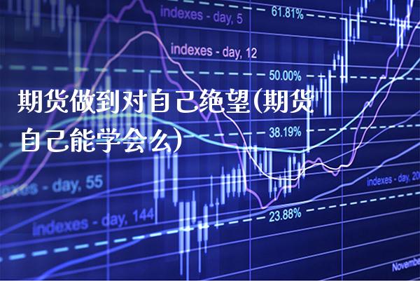 期货做到对自己绝望(期货自己能学会么)_https://www.xmqjcw.com_期货百科_第1张