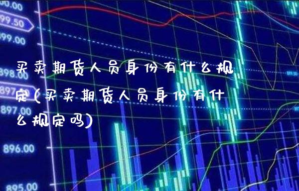买卖期货人员身份有什么规定(买卖期货人员身份有什么规定吗)_https://www.xmqjcw.com_期货开户_第1张