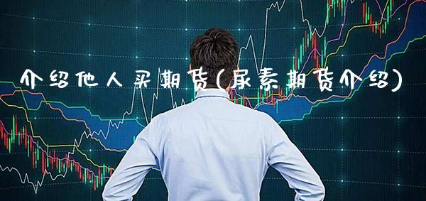 介绍他人买期货(尿素期货介绍)_https://www.xmqjcw.com_期货投资_第1张