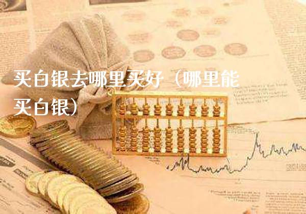 买白银去哪里买好（哪里能买白银）_https://www.xmqjcw.com_期货投资_第1张