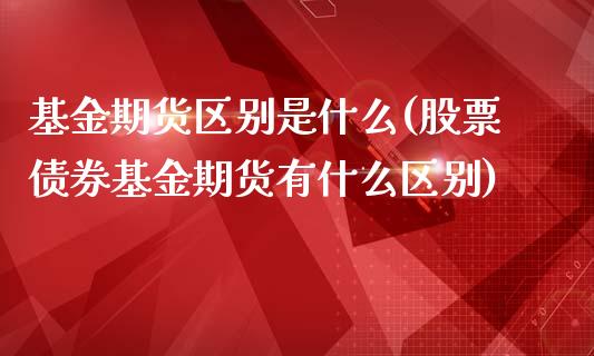 基金期货区别是什么(股票债券基金期货有什么区别)_https://www.xmqjcw.com_期货百科_第1张