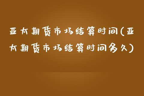 亚太期货市场结算时间(亚太期货市场结算时间多久)_https://www.xmqjcw.com_期货百科_第1张