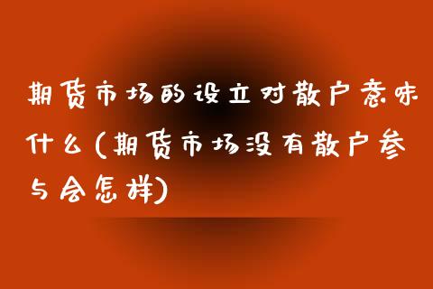 期货市场的设立对散户意味什么(期货市场没有散户参与会怎样)_https://www.xmqjcw.com_期货开户_第1张