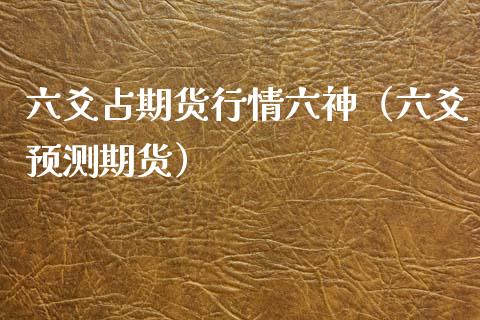 六爻占期货行情六神（六爻预测期货）_https://www.xmqjcw.com_期货投资_第1张