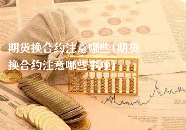 期货换合约注意哪些(期货换合约注意哪些事项)_https://www.xmqjcw.com_期货百科_第1张