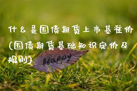 什么是国债期货上市基准价(国债期货基础知识定价及规则)_https://www.xmqjcw.com_期货百科_第1张