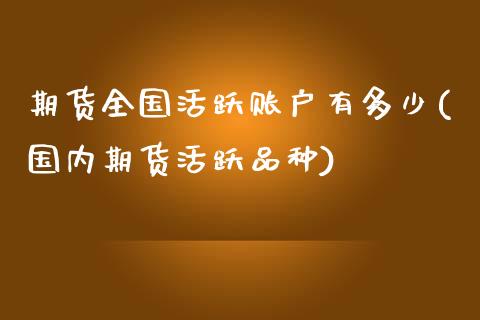 期货全国活跃账户有多少(国内期货活跃品种)_https://www.xmqjcw.com_期货百科_第1张