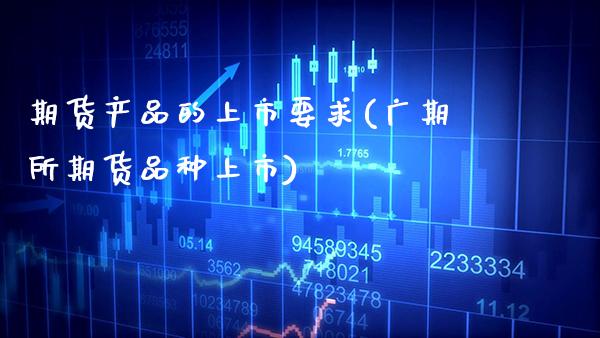 期货产品的上市要求(广期所期货品种上市)_https://www.xmqjcw.com_期货百科_第1张