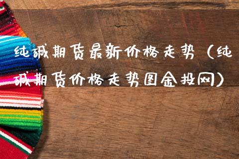 纯碱期货最新价格走势（纯碱期货价格走势图金投网）_https://www.xmqjcw.com_期货投资_第1张