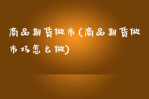 商品期货做市(商品期货做市场怎么做)_https://www.xmqjcw.com_期货投资_第1张