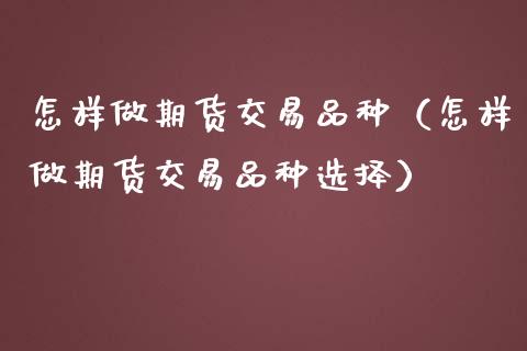 怎样做期货交易品种（怎样做期货交易品种选择）_https://www.xmqjcw.com_期货开户_第1张