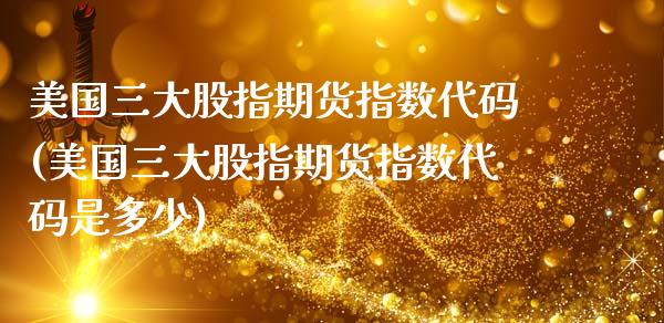 美国三大股指期货指数代码(美国三大股指期货指数代码是多少)_https://www.xmqjcw.com_期货直播室_第1张