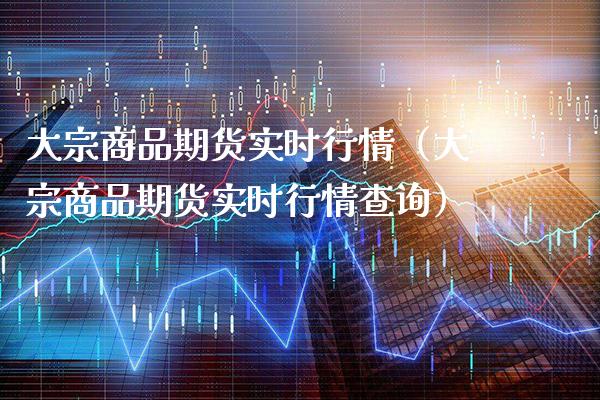 大宗商品期货实时行情（大宗商品期货实时行情查询）_https://www.xmqjcw.com_期货投资_第1张