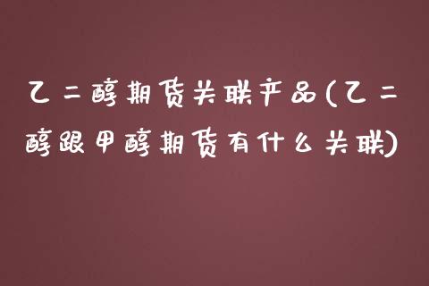 乙二醇期货关联产品(乙二醇跟甲醇期货有什么关联)_https://www.xmqjcw.com_期货百科_第1张
