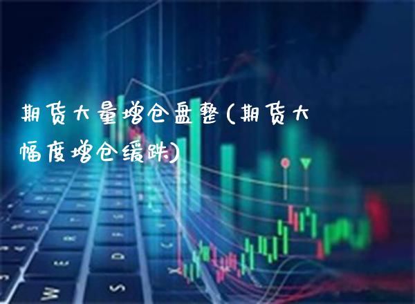 期货大量增仓盘整(期货大幅度增仓缓跌)_https://www.xmqjcw.com_期货百科_第1张