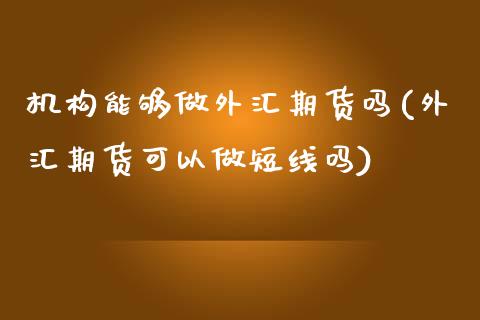 机构能够做外汇期货吗(外汇期货可以做短线吗)_https://www.xmqjcw.com_期货投资_第1张