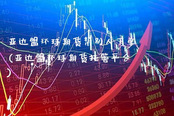 亚达盟环球期货帮别人下单(亚达盟环球期货托管平台)_https://www.xmqjcw.com_期货投资_第1张
