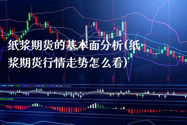 纸浆期货的基本面分析(纸浆期货行情走势怎么看)_https://www.xmqjcw.com_股票投资_第1张