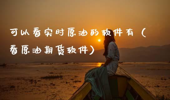 可以看实时原油的软件有（看原油期货软件）_https://www.xmqjcw.com_期货行情_第1张