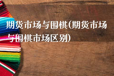 期货市场与围棋(期货市场与围棋市场区别)_https://www.xmqjcw.com_股票投资_第1张