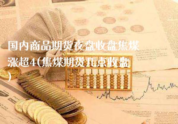 国内商品期货夜盘收盘焦煤涨超4(焦煤期货几点收盘)_https://www.xmqjcw.com_期货投资_第1张
