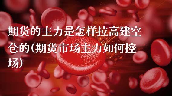 期货的主力是怎样拉高建空仓的(期货市场主力如何控场)_https://www.xmqjcw.com_期货百科_第1张