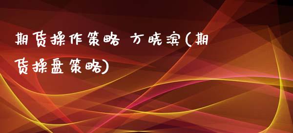 期货操作策略 方晓滨(期货操盘策略)_https://www.xmqjcw.com_期货行情_第1张