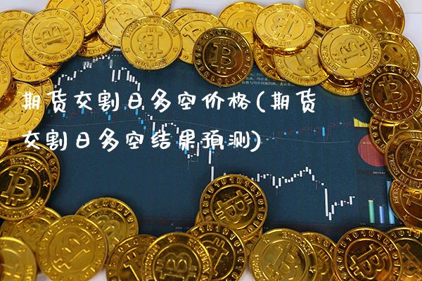 期货交割日多空价格(期货交割日多空结果预测)_https://www.xmqjcw.com_期货百科_第1张