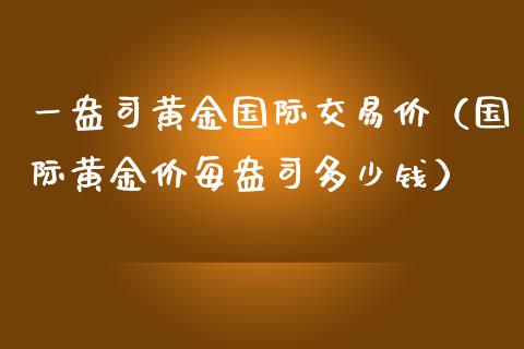 一盎司黄金国际交易价（国际黄金价每盎司多少钱）_https://www.xmqjcw.com_期货直播室_第1张
