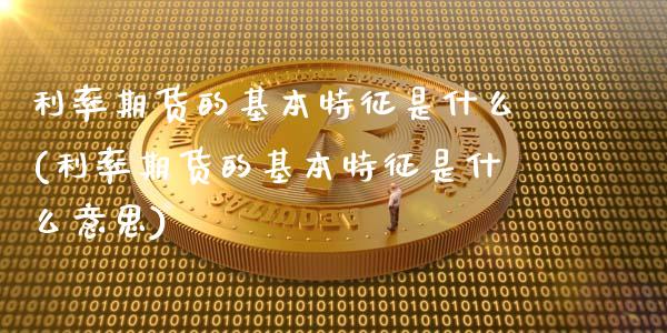 利率期货的基本特征是什么(利率期货的基本特征是什么意思)_https://www.xmqjcw.com_期货直播室_第1张