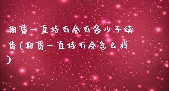 期货一直持有会有多少手续费(期货一直持有会怎么样)_https://www.xmqjcw.com_期货投资_第1张