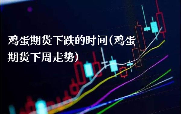 鸡蛋期货下跌的时间(鸡蛋期货下周走势)_https://www.xmqjcw.com_期货开户_第1张
