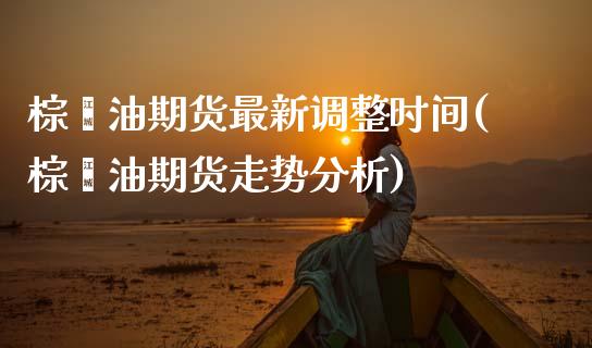 棕榈油期货最新调整时间(棕榈油期货走势分析)_https://www.xmqjcw.com_期货百科_第1张