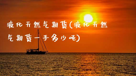 液化天然气期货(液化天然气期货一手多少吨)_https://www.xmqjcw.com_期货百科_第1张