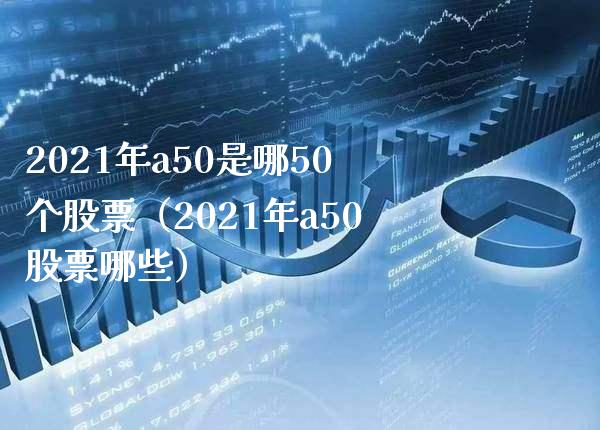 2021年a50是哪50个股票（2021年a50股票哪些）_https://www.xmqjcw.com_期货直播室_第1张