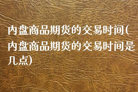 内盘商品期货的交易时间(内盘商品期货的交易时间是几点)_https://www.xmqjcw.com_期货投资_第1张
