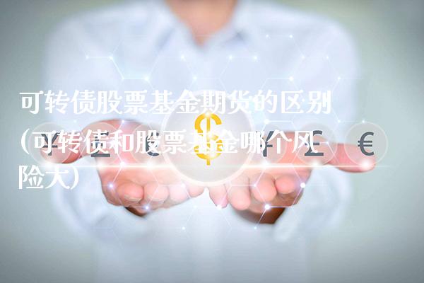 可转债股票基金期货的区别(可转债和股票基金哪个风险大)_https://www.xmqjcw.com_期货开户_第1张