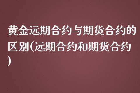黄金远期合约与期货合约的区别(远期合约和期货合约)_https://www.xmqjcw.com_股票投资_第1张