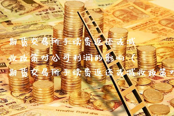 期货交易所手续费返还或减收政策对公司利润的影响（期货交易所手续费返还或减收政策对公司利润的影响分析）_https://www.xmqjcw.com_期货直播室_第1张