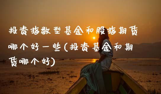 投资指数型基金和股指期货哪个好一些(投资基金和期货哪个好)_期货百科_第1张_秦聚理财 投资指数型基金和股指期货哪个好一些(投资基金和期货哪个好)_https://www.xmqjcw.com_期货百科_第1张