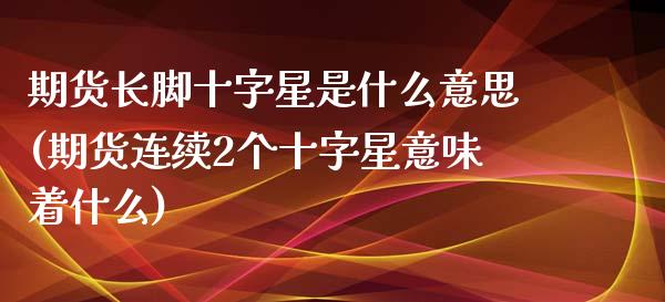期货长脚十字星是什么意思(期货连续2个十字星意味着什么)_https://www.xmqjcw.com_期货百科_第1张