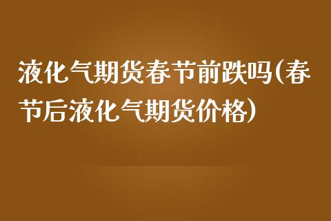 液化气期货春节前跌吗(春节后液化气期货价格)_https://www.xmqjcw.com_期货百科_第1张