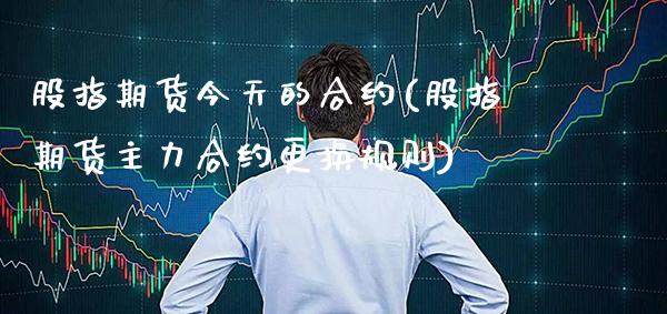 股指期货今天的合约(股指期货主力合约更换规则)_https://www.xmqjcw.com_基金理财_第1张